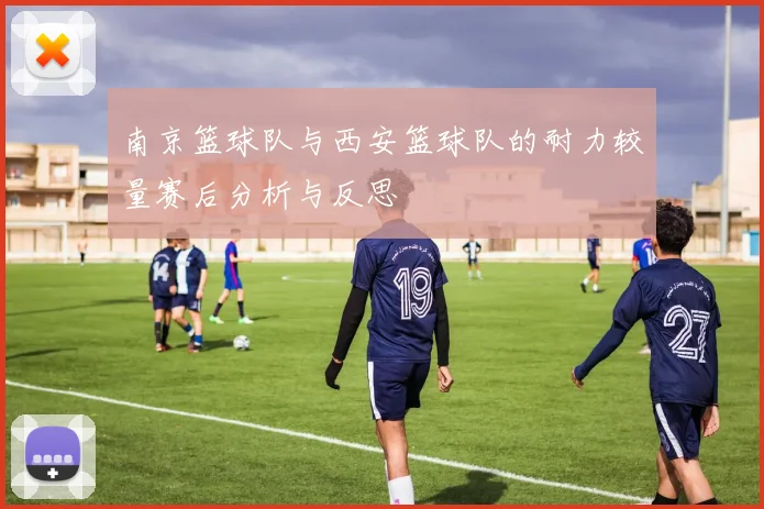 南京篮球队与西安篮球队的耐力较量赛后分析与反思