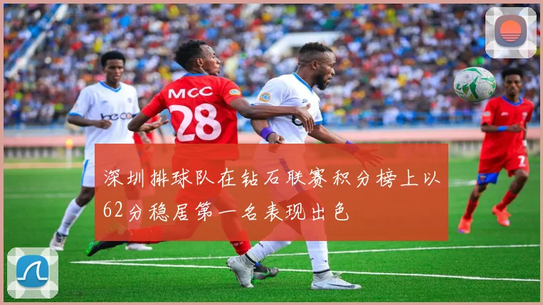 深圳排球队在钻石联赛积分榜上以62分稳居第一名表现出色